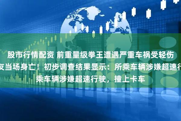 股市行情配资 前重量级拳王遭遇严重车祸受轻伤，同车两名好友当场身亡！初步调查结果显示：所乘车辆涉嫌超速行驶，撞上卡车