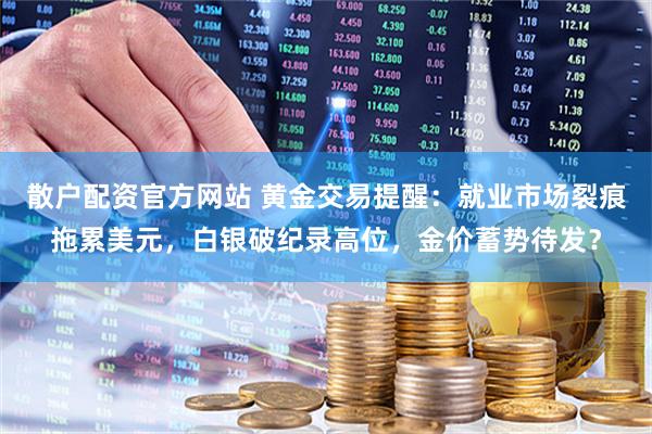 散户配资官方网站 黄金交易提醒：就业市场裂痕拖累美元，白银破纪录高位，金价蓄势待发？