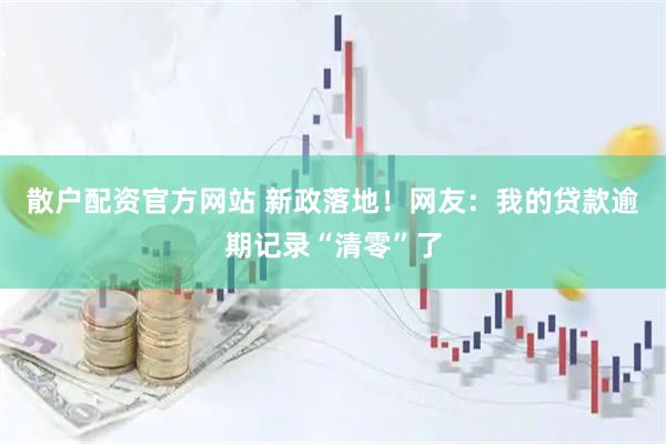 散户配资官方网站 新政落地！网友：我的贷款逾期记录“清零”了