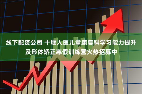 线下配资公司 十堰人医儿童康复科学习能力提升及形体矫正寒假训练营火热招募中