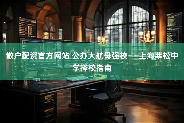 散户配资官方网站 公办大航母强校——上海莘松中学择校指南