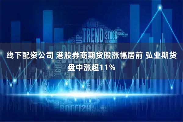 线下配资公司 港股券商期货股涨幅居前 弘业期货盘中涨超11%