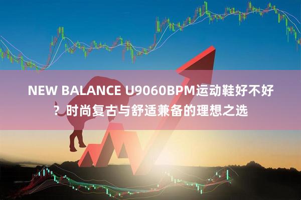 NEW BALANCE U9060BPM运动鞋好不好？时尚复古与舒适兼备的理想之选