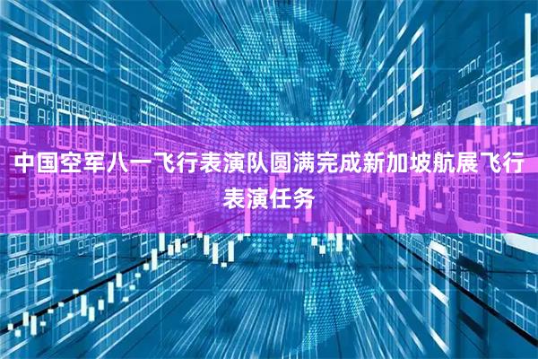 中国空军八一飞行表演队圆满完成新加坡航展飞行表演任务