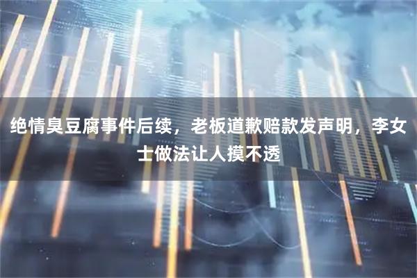 绝情臭豆腐事件后续，老板道歉赔款发声明，李女士做法让人摸不透