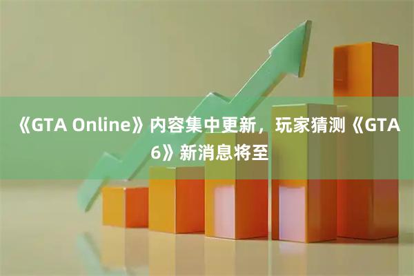 《GTA Online》内容集中更新，玩家猜测《GTA 6》新消息将至