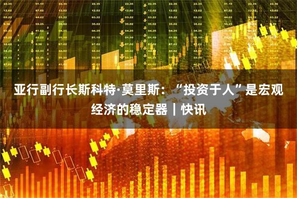 亚行副行长斯科特·莫里斯：“投资于人”是宏观经济的稳定器｜快讯