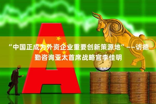 “中国正成为外资企业重要创新策源地”——访德勤咨询亚太首席战略官李佳明