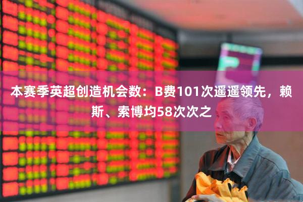 本赛季英超创造机会数：B费101次遥遥领先，赖斯、索博均58次次之