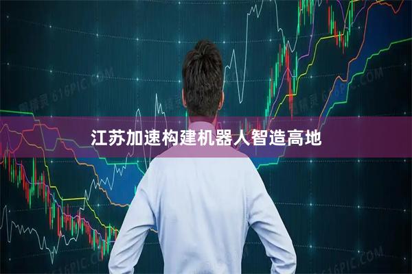 江苏加速构建机器人智造高地