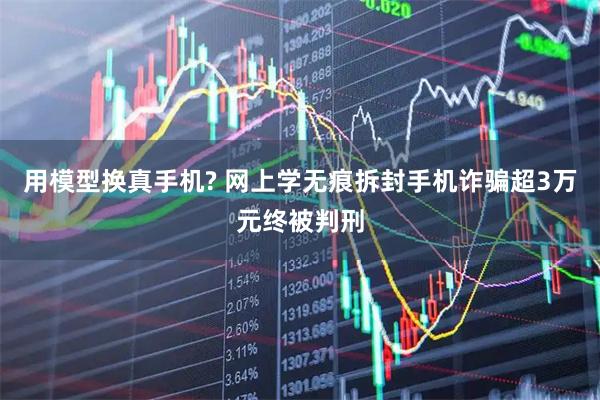 用模型换真手机? 网上学无痕拆封手机诈骗超3万元终被判刑