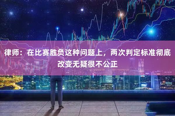 律师：在比赛胜负这种问题上，两次判定标准彻底改变无疑很不公正