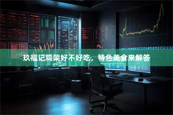 玖福记鸡架好不好吃，特色美食来解答