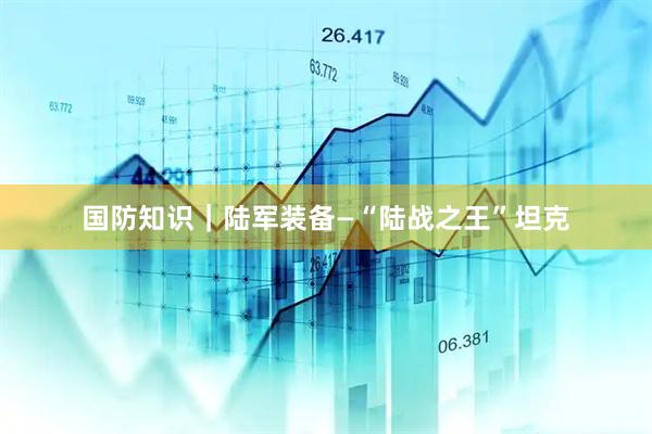 国防知识｜陆军装备—“陆战之王”坦克