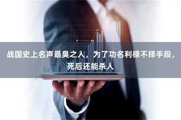 战国史上名声最臭之人，为了功名利禄不择手段，死后还能杀人