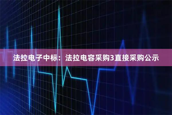 法拉电子中标：法拉电容采购3直接采购公示